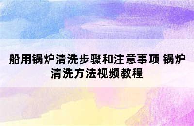 船用锅炉清洗步骤和注意事项 锅炉清洗方法视频教程